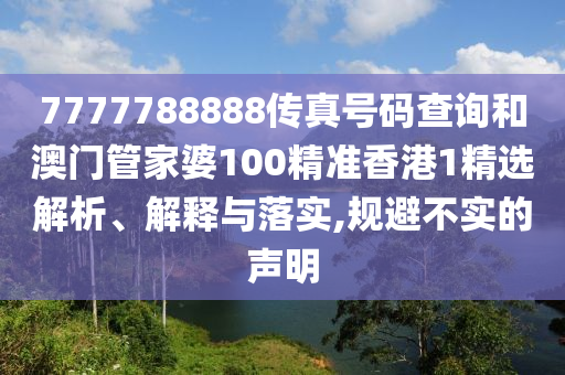 7777788888传真号码查询和澳门管家婆100精准香港1精选解析、解释与落实,规避不实的声明