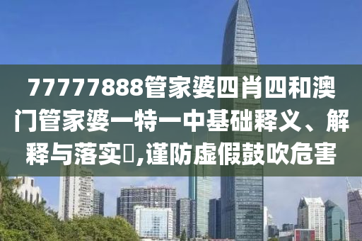 77777888管家婆四肖四和澳门管家婆一特一中基础释义、解释与落实​,谨防虚假鼓吹危害