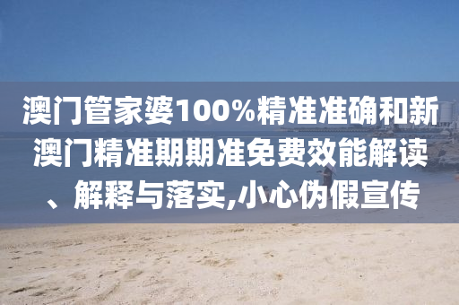 澳门管家婆100%精准准确和新澳门精准期期准免费效能解读、解释与落实,小心伪假宣传