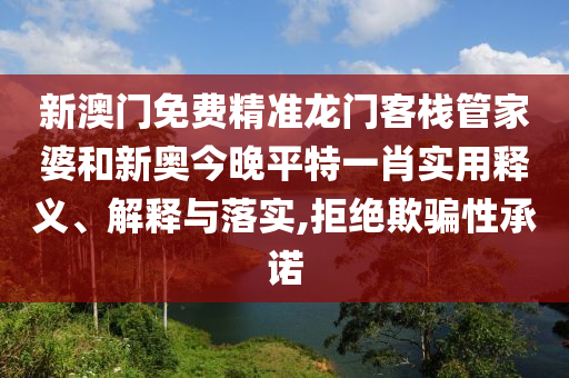 新澳门免费精准龙门客栈管家婆和新奥今晚平特一肖实用释义、解释与落实,拒绝欺骗性承诺