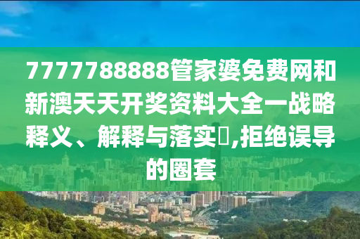 7777788888管家婆免费网和新澳天天开奖资料大全一战略释义、解释与落实​,拒绝误导的圈套