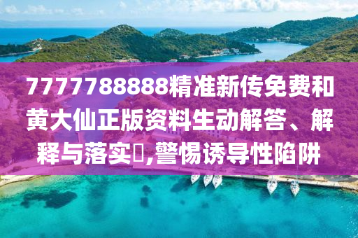 7777788888精准新传免费和黄大仙正版资料生动解答、解释与落实​,警惕诱导性陷阱