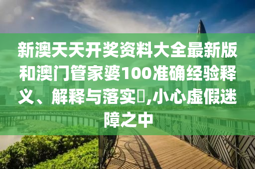 新澳天天开奖资料大全最新版和澳门管家婆100准确经验释义、解释与落实​,小心虚假迷障之中