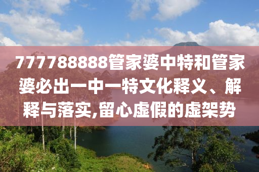 777788888管家婆中特和管家婆必出一中一特文化释义、解释与落实,留心虚假的虚架势