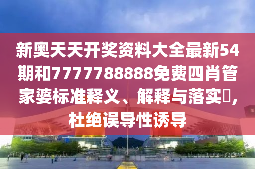 新奥天天开奖资料大全最新54期和7777788888免费四肖管家婆标准释义、解释与落实​,杜绝误导性诱导