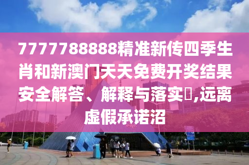 7777788888精准新传四季生肖和新澳门天天免费开奖结果安全解答、解释与落实​,远离虚假承诺沼