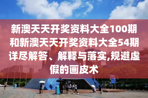 新澳天天开奖资料大全100期和新澳天天开奖资料大全54期详尽解答、解释与落实,规避虚假的画皮术