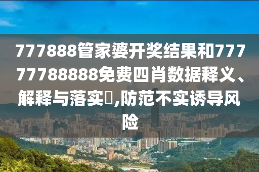 777888管家婆开奖结果和77777788888免费四肖数据释义、解释与落实​,防范不实诱导风险