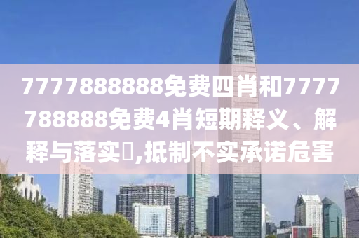 7777888888免费四肖和7777788888免费4肖短期释义、解释与落实​,抵制不实承诺危害