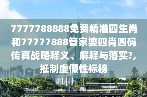 7777788888免费精准四生肖和77777888管家婆四肖四码传真战略释义、解释与落实?,抵制虚假性标榜