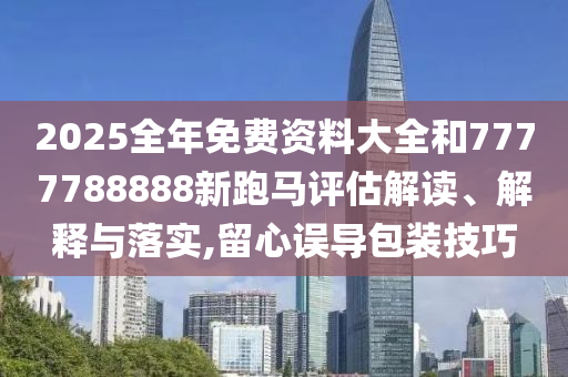2025全年免费资料大全和7777788888新跑马评估解读、解释与落实,留心误导包装技巧