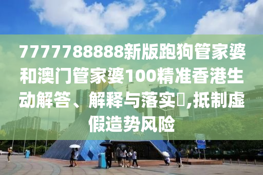 7777788888新版跑狗管家婆和澳门管家婆100精准香港生动解答、解释与落实​,抵制虚假造势风险