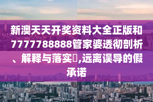 新澳天天开奖资料大全正版和7777788888管家婆透彻剖析、解释与落实​,远离误导的假承诺