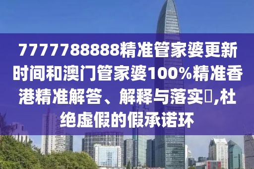 7777788888精准管家婆更新时间和澳门管家婆100%精准香港精准解答、解释与落实​,杜绝虚假的假承诺环