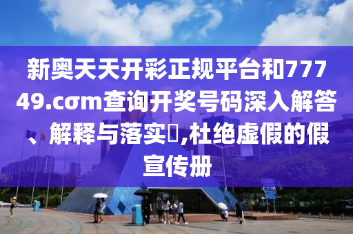 新奥天天开彩正规平台和77749.cσm查询开奖号码深入解答、解释与落实​,杜绝虚假的假宣传册