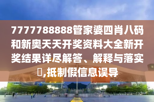 7777788888管家婆四肖八码和新奥天天开奖资料大全新开奖结果详尽解答、解释与落实​,抵制假信息误导