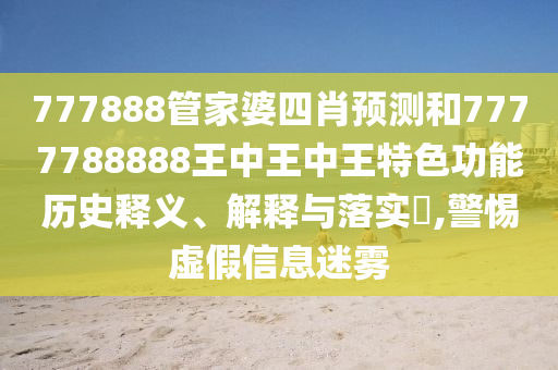 777888管家婆四肖预测和7777788888王中王中王特色功能历史释义、解释与落实​,警惕虚假信息迷雾