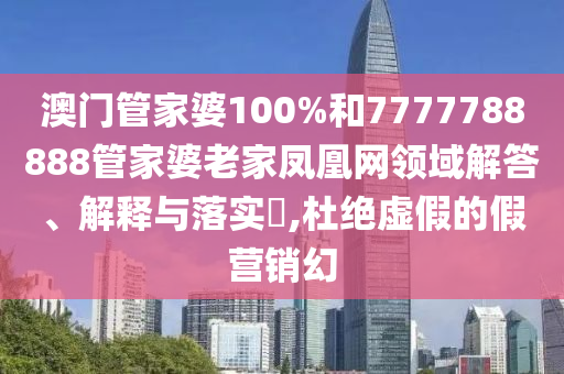 澳门管家婆100%和7777788888管家婆老家凤凰网领域解答、解释与落实​,杜绝虚假的假营销幻