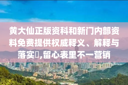 黄大仙正版资科和新门内部资料免费提供权威释义、解释与落实​,留心表里不一营销