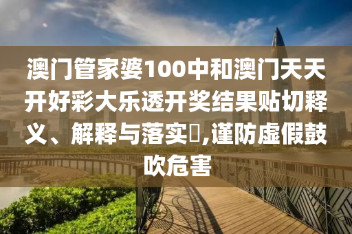 澳门管家婆100中和澳门天天开好彩大乐透开奖结果贴切释义、解释与落实​,谨防虚假鼓吹危害