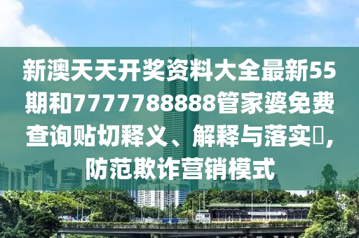 新澳天天开奖资料大全最新55期和7777788888管家婆免费查询贴切释义、解释与落实​,防范欺诈营销模式