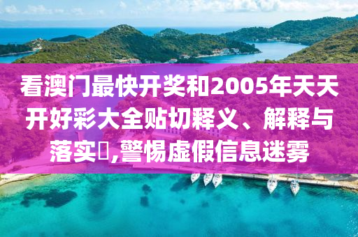 看澳门最快开奖和2005年天天开好彩大全贴切释义、解释与落实​,警惕虚假信息迷雾