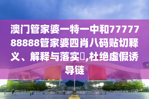 澳门管家婆一特一中和7777788888管家婆四肖八码贴切释义、解释与落实​,杜绝虚假诱导链