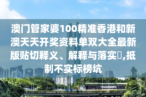 澳门管家婆100精准香港和新澳天天开奖资料单双大全最新版贴切释义、解释与落实​,抵制不实标榜坑