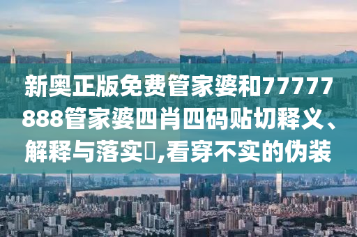 新奥正版免费管家婆和77777888管家婆四肖四码贴切释义、解释与落实​,看穿不实的伪装