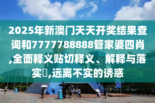 2025年新澳门天天开奖结果查询和7777788888管家婆四肖,全面释义贴切释义、解释与落实​,远离不实的诱惑