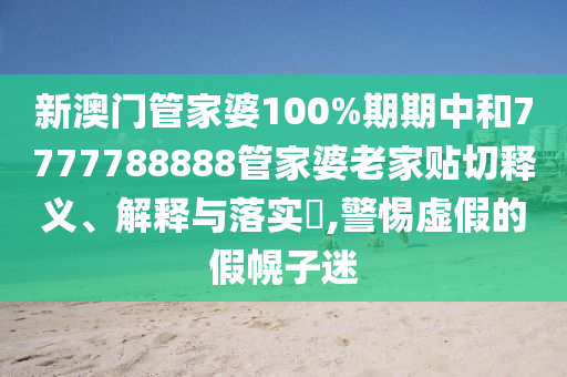 新澳门管家婆100%期期中和7777788888管家婆老家贴切释义、解释与落实​,警惕虚假的假幌子迷