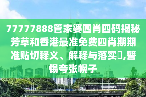 77777888管家婆四肖四码揭秘芳草和香港最准免费四肖期期准贴切释义、解释与落实​,警惕夸张幌子