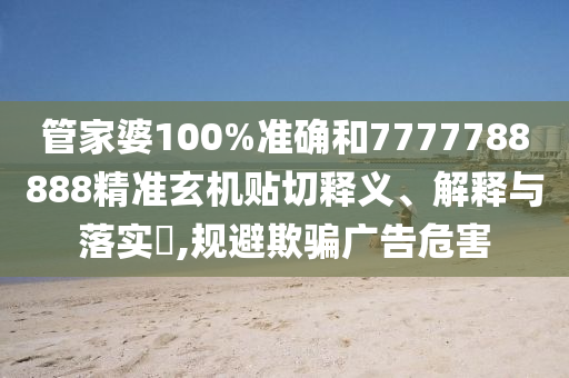 管家婆100%准确和7777788888精准玄机贴切释义、解释与落实​,规避欺骗广告危害