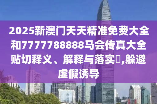 2025新澳门天天精准免费大全和7777788888马会传真大全贴切释义、解释与落实​,躲避虚假诱导