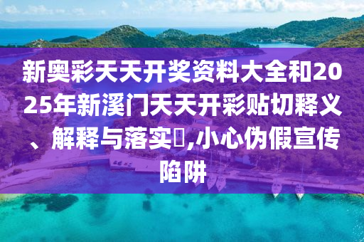 新奥彩天天开奖资料大全和2025年新溪门天天开彩贴切释义、解释与落实​,小心伪假宣传陷阱