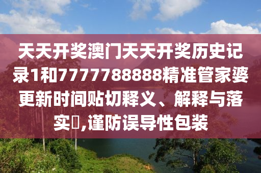 天天开奖澳门天天开奖历史记录1和7777788888精准管家婆更新时间贴切释义、解释与落实​,谨防误导性包装