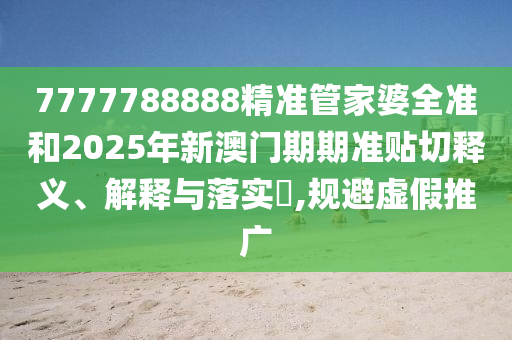 7777788888精准管家婆全准和2025年新澳门期期准贴切释义、解释与落实​,规避虚假推广