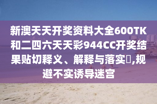 新澳天天开奖资料大全600TK和二四六天天彩944CC开奖结果贴切释义、解释与落实​,规避不实诱导迷宫