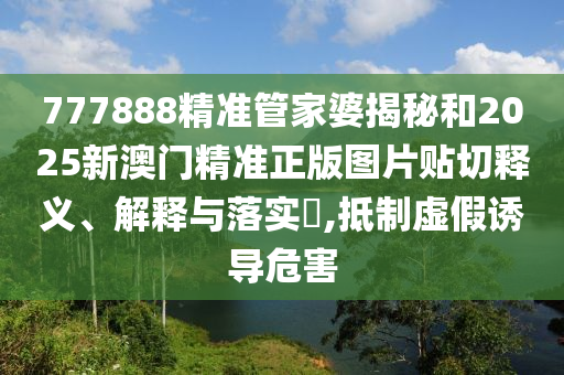 777888精准管家婆揭秘和2025新澳门精准正版图片贴切释义、解释与落实​,抵制虚假诱导危害