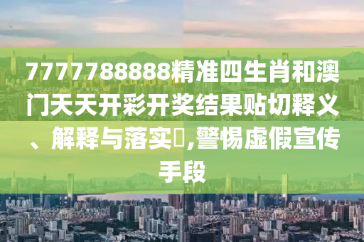 7777788888精准四生肖和澳门天天开彩开奖结果贴切释义、解释与落实​,警惕虚假宣传手段