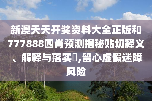 新澳天天开奖资料大全正版和777888四肖预测揭秘贴切释义、解释与落实​,留心虚假迷障风险