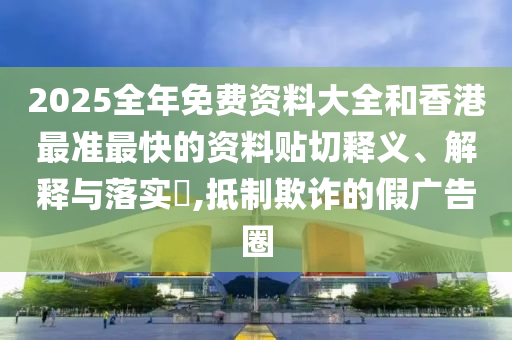 2025全年免费资料大全和香港最准最快的资料贴切释义、解释与落实​,抵制欺诈的假广告圈