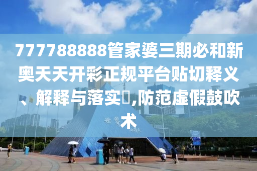 777788888管家婆三期必和新奥天天开彩正规平台贴切释义、解释与落实​,防范虚假鼓吹术