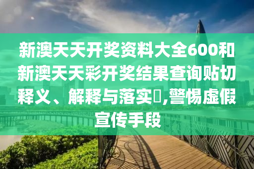 新澳天天开奖资料大全600和新澳天天彩开奖结果查询贴切释义、解释与落实​,警惕虚假宣传手段
