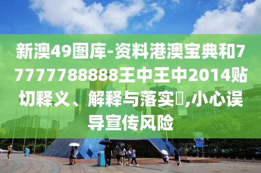 新澳49图库-资料港澳宝典和77777788888王中王中2014贴切释义、解释与落实​,小心误导宣传风险