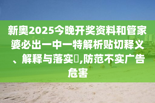 新奥2025今晚开奖资料和管家婆必出一中一特解析贴切释义、解释与落实​,防范不实广告危害