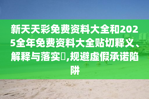 新天天彩免费资料大全和2025全年免费资料大全贴切释义、解释与落实​,规避虚假承诺陷阱