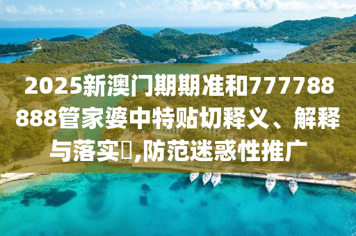 2025新澳门期期准和777788888管家婆中特贴切释义、解释与落实​,防范迷惑性推广