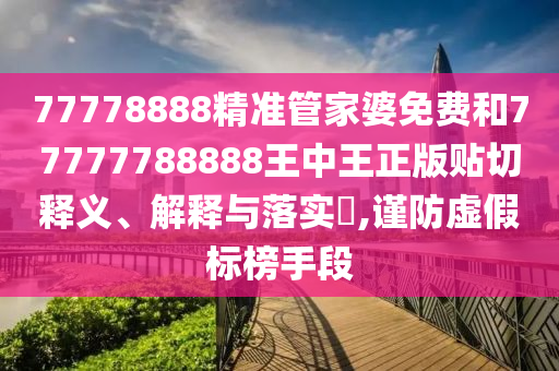 77778888精准管家婆免费和77777788888王中王正版贴切释义、解释与落实​,谨防虚假标榜手段