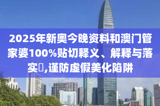 2025年新奥今晚资料和澳门管家婆100%贴切释义、解释与落实​,谨防虚假美化陷阱